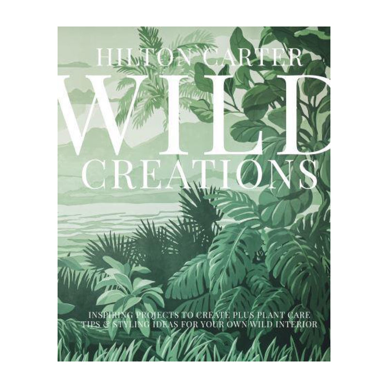 'Wild Creations: Inspiring Projects to Create Plus Plant Care Tips & Styling Ideas for Your Own Wild Interior' Book | Hilton Carter